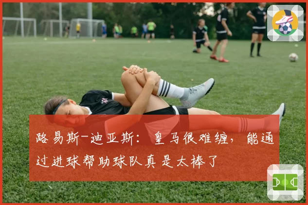 路易斯-迪亚斯：皇马很难缠，能通过进球帮助球队真是太棒了