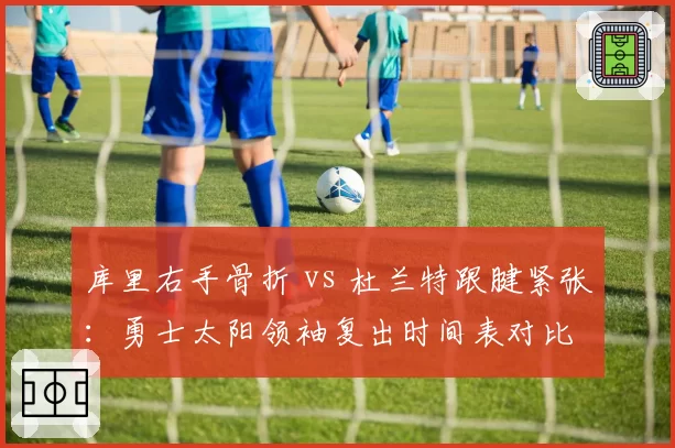 库里右手骨折 vs 杜兰特跟腱紧张：勇士太阳领袖复出时间表对比