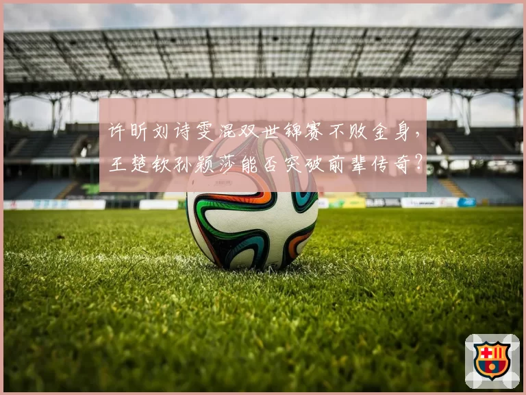 许昕刘诗雯混双世锦赛不败金身，王楚钦孙颖莎能否突破前辈传奇？