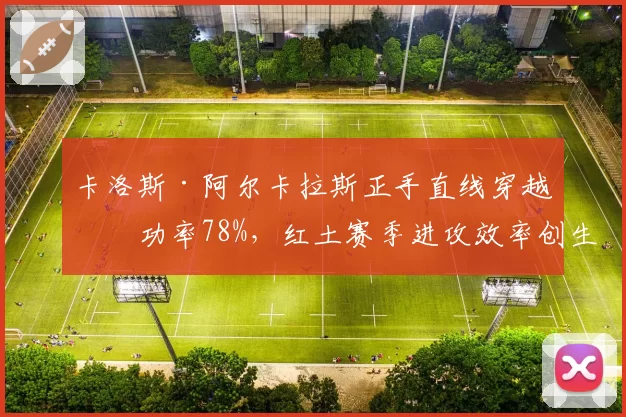 卡洛斯·阿尔卡拉斯正手直线穿越成功率78%，红土赛季进攻效率创生涯新高