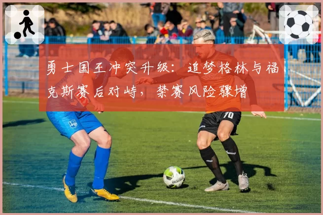 勇士国王冲突升级:追梦格林与福克斯赛后对峙,禁赛风险骤增