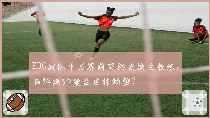 EDG战队季后赛前突然更换主教练，临阵换帅能否逆转颓势？