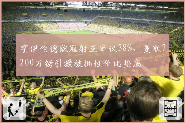 霍伊伦德欧冠射正率仅38%，曼联7200万镑引援被批性价比垫底
