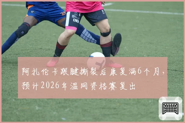 阿扎伦卡跟腱撕裂后康复满6个月，预计2026年温网资格赛复出