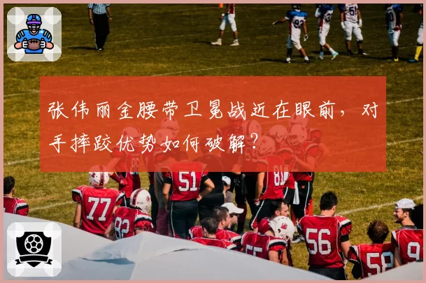 张伟丽金腰带卫冕战近在眼前，对手摔跤优势如何破解？