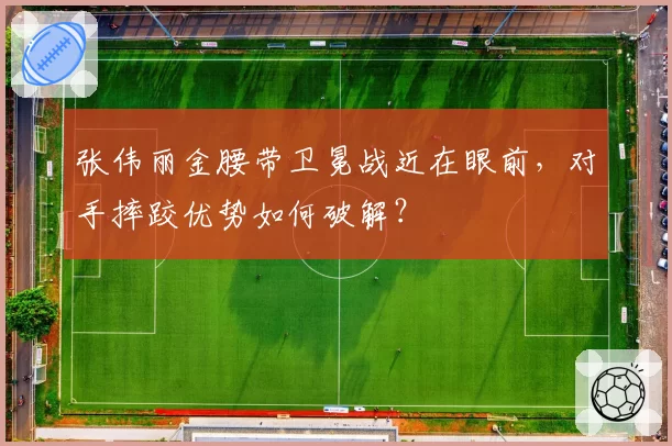张伟丽金腰带卫冕战近在眼前，对手摔跤优势如何破解？
