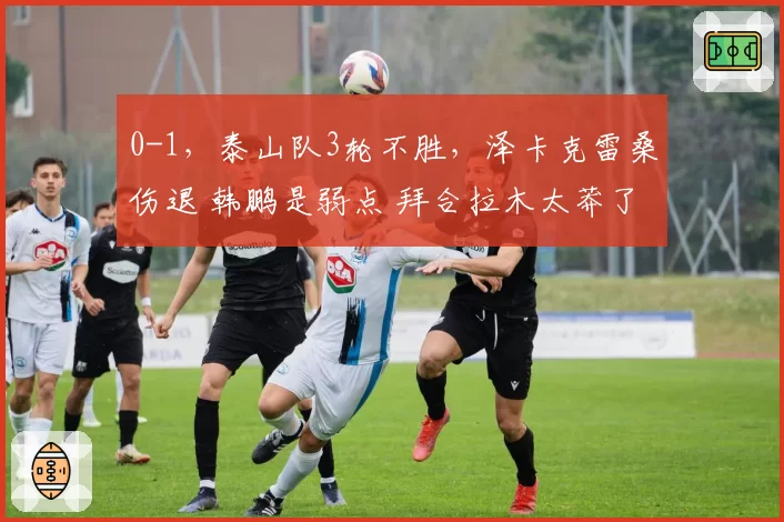 0-1，泰山队3轮不胜，泽卡克雷桑伤退 韩鹏是弱点 拜合拉木太莽了