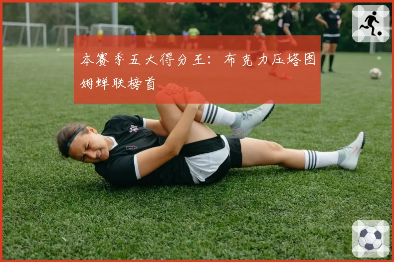 本赛季五大得分王：布克力压塔图姆蝉联榜首