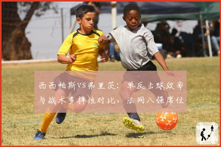 西西帕斯vs弗里茨：单反击球效率与战术多样性对比，法网八强席位争夺战