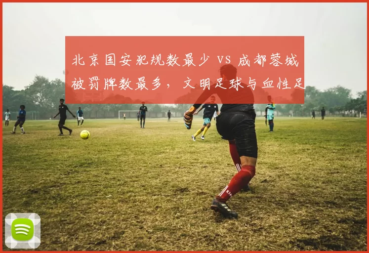 北京国安犯规数最少 vs 成都蓉城被罚牌数最多，文明足球与血性足球的碰撞