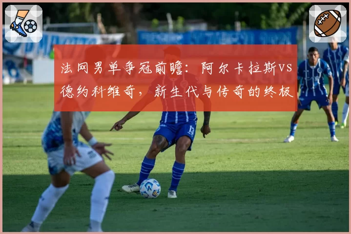 法网男单争冠前瞻：阿尔卡拉斯vs德约科维奇，新生代与传奇的终极博弈