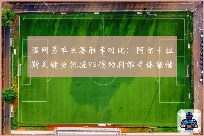 温网男单决赛胜率对比：阿尔卡拉斯关键分把握vs德约科维奇体能储备