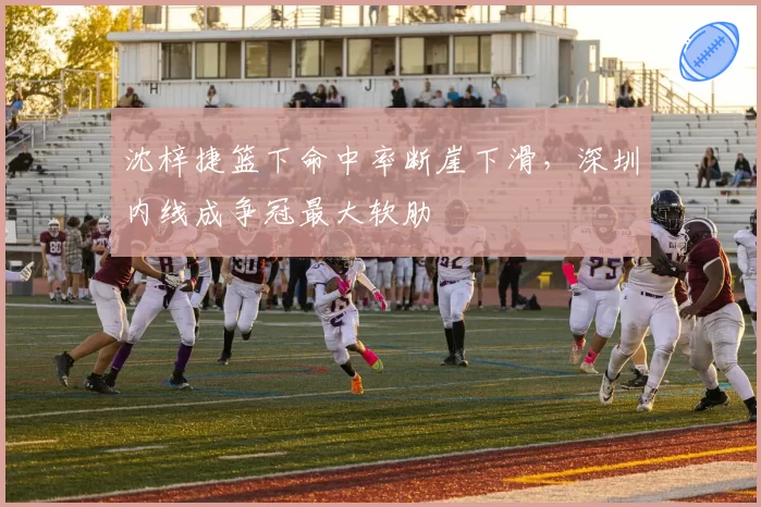 沈梓捷篮下命中率断崖下滑，深圳内线成争冠最大软肋