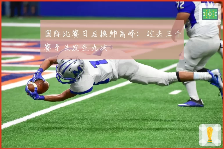国际比赛日后换帅高峰：过去三个赛季共发生九次