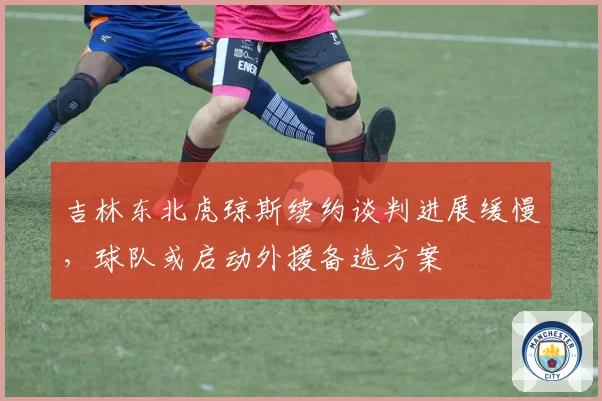 吉林东北虎琼斯续约谈判进展缓慢,球队或启动外援备选方案