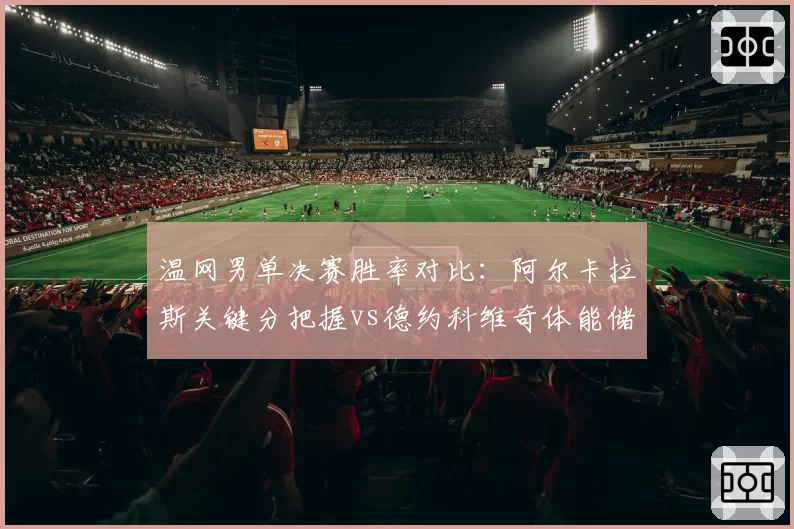 温网男单决赛胜率对比：阿尔卡拉斯关键分把握vs德约科维奇体能储备