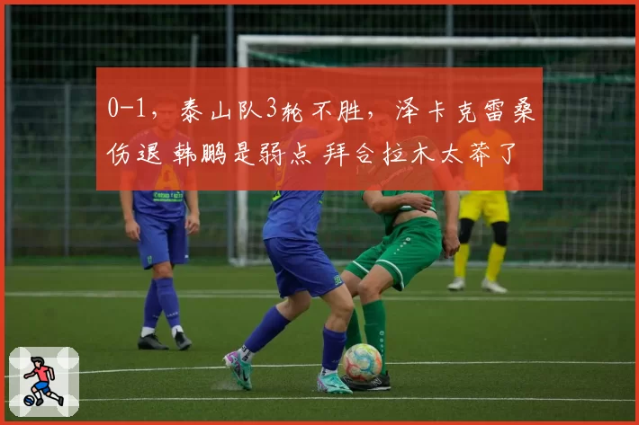0-1,泰山队3轮不胜,泽卡克雷桑伤退 韩鹏是弱点 拜合拉木太莽了