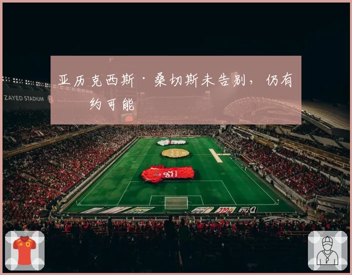 亚历克西斯·桑切斯未告别，仍有续约可能