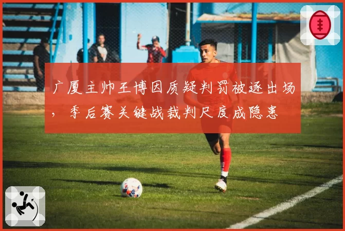 广厦主帅王博因质疑判罚被逐出场,季后赛关键战裁判尺度成隐患