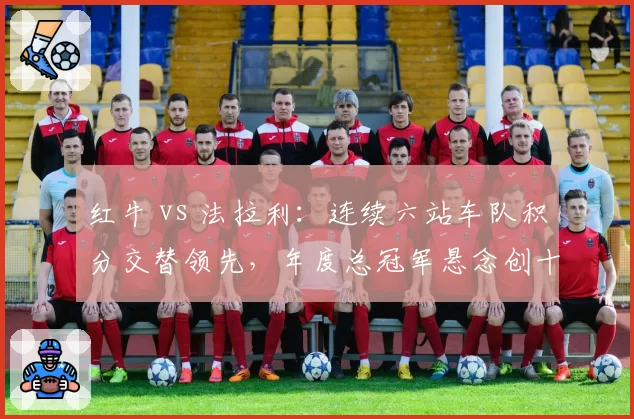 红牛 vs 法拉利:连续六站车队积分交替领先,年度总冠军悬念创十年之最