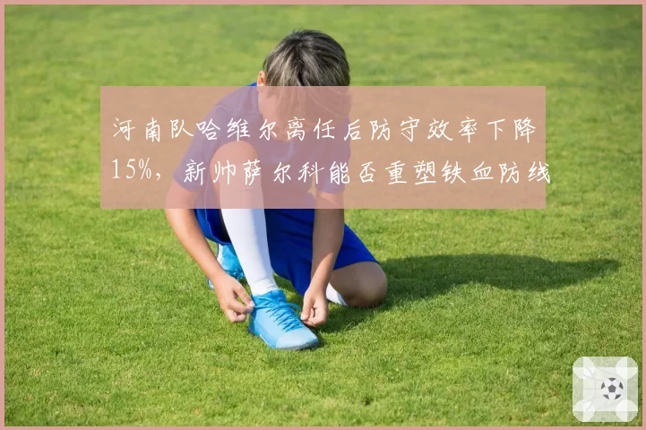 河南队哈维尔离任后防守效率下降15%，新帅萨尔科能否重塑铁血防线