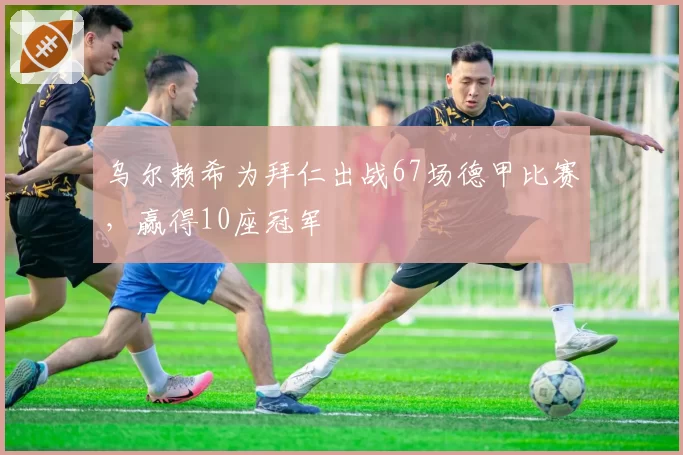 乌尔赖希为拜仁出战67场德甲比赛,赢得10座冠军
