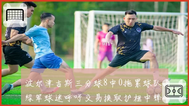 波尔津吉斯三分球8中0拖累球队,绿军球迷呼吁交易换取护框中锋