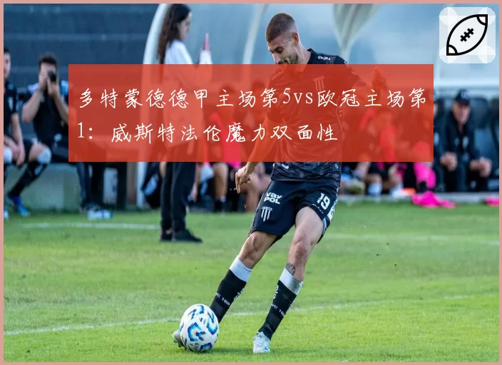 多特蒙德德甲主场第5vs欧冠主场第1：威斯特法伦魔力双面性