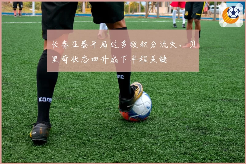 长春亚泰平局过多致积分流失，贝里奇状态回升成下半程关键
