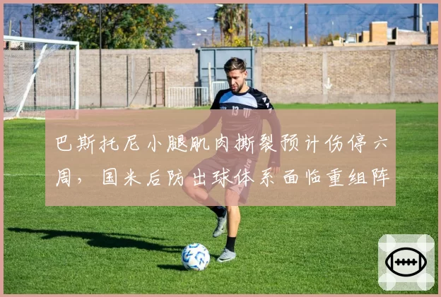 巴斯托尼小腿肌肉撕裂预计伤停六周，国米后防出球体系面临重组阵痛
