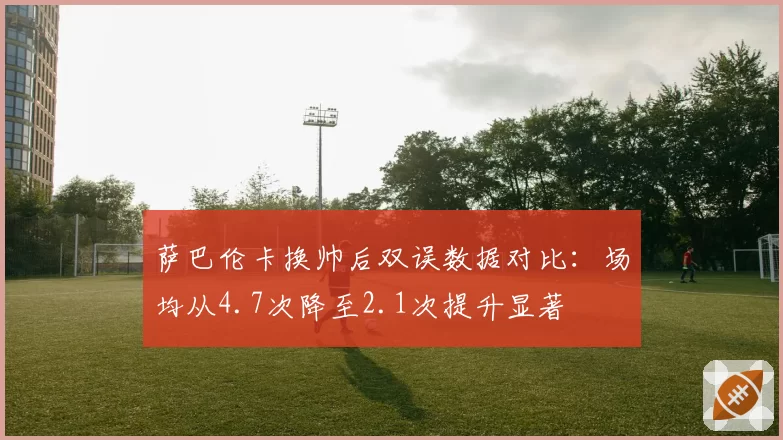 萨巴伦卡换帅后双误数据对比：场均从4.7次降至2.1次提升显著