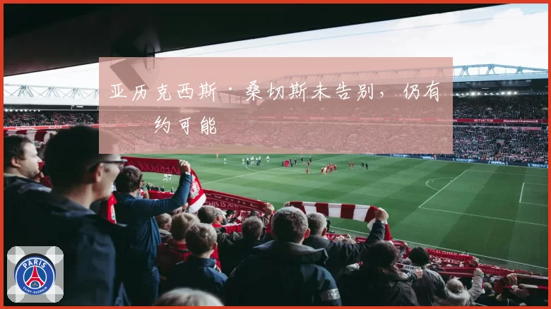 亚历克西斯·桑切斯未告别，仍有续约可能