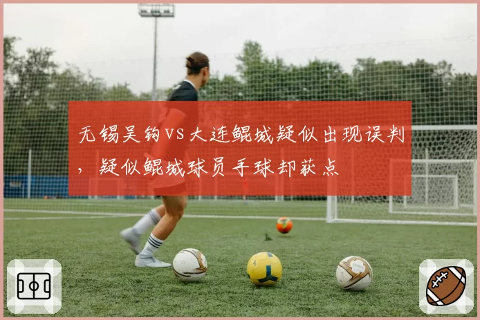 无锡吴钩vs大连鲲城疑似出现误判，疑似鲲城球员手球却获点