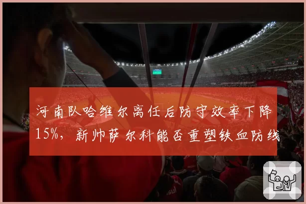 河南队哈维尔离任后防守效率下降15%，新帅萨尔科能否重塑铁血防线