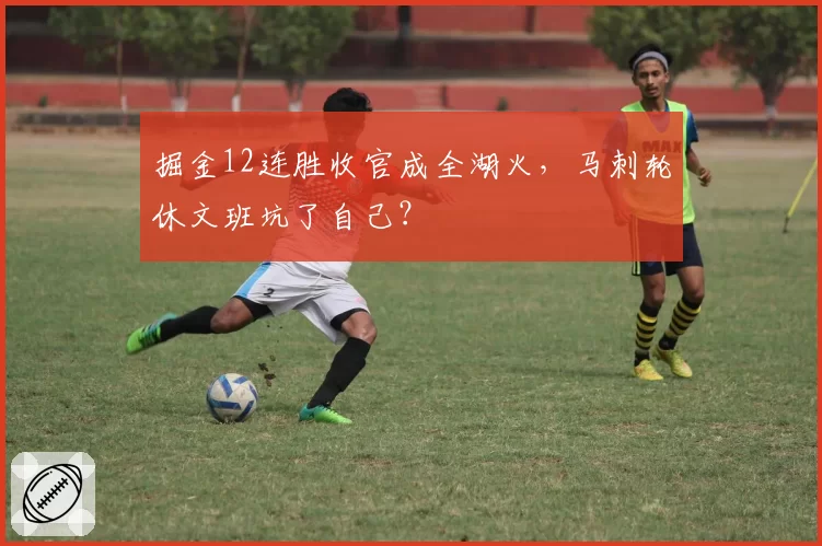 掘金12连胜收官成全湖火，马刺轮休文班坑了自己？