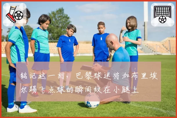 铭记这一刻，巴黎球迷将加布里埃尔踢飞点球的瞬间纹在小腿上