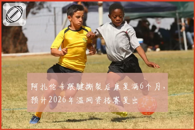 阿扎伦卡跟腱撕裂后康复满6个月，预计2026年温网资格赛复出