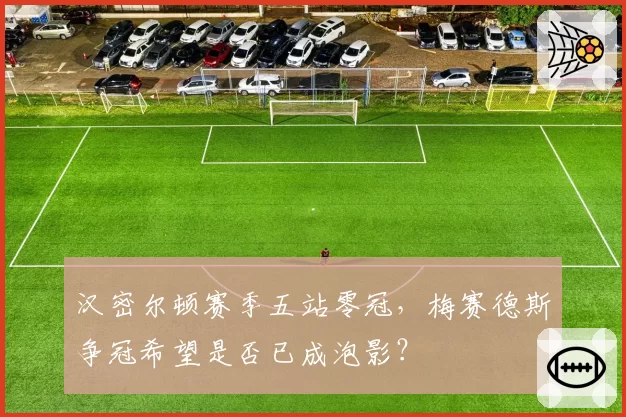 汉密尔顿赛季五站零冠,梅赛德斯争冠希望是否已成泡影?