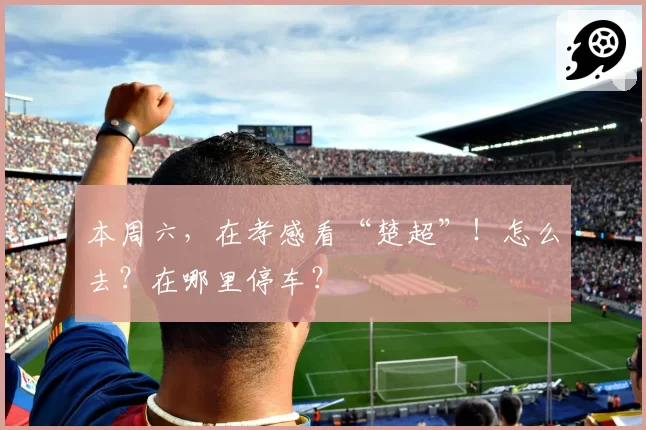 本周六，在孝感看“楚超”！怎么去？在哪里停车？
