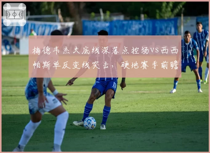 梅德韦杰夫底线深落点控场vs西西帕斯单反变线突击,硬地赛季前瞻