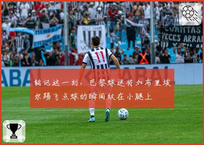 铭记这一刻，巴黎球迷将加布里埃尔踢飞点球的瞬间纹在小腿上