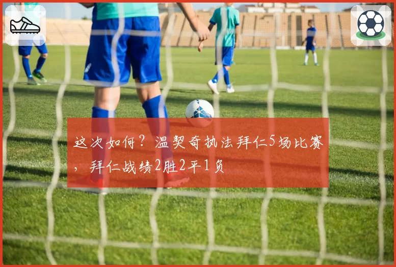 这次如何?温契奇执法拜仁5场比赛,拜仁战绩2胜2平1负