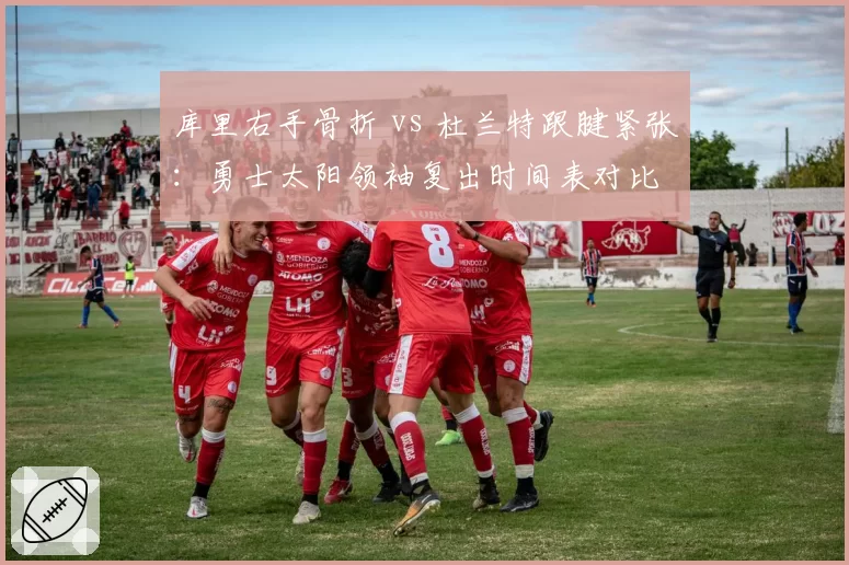库里右手骨折 vs 杜兰特跟腱紧张：勇士太阳领袖复出时间表对比