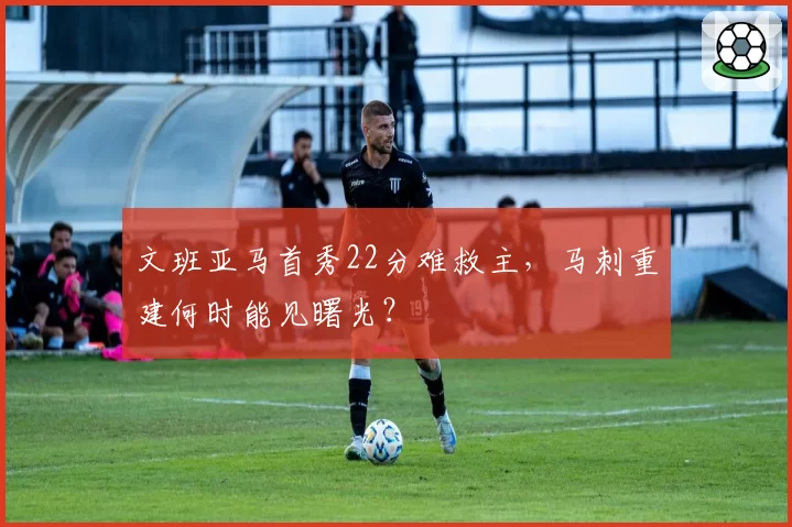 文班亚马首秀22分难救主，马刺重建何时能见曙光？