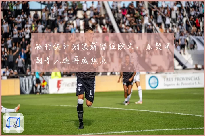 独行侠计划顶薪留住欧文,东契奇副手人选再成焦点