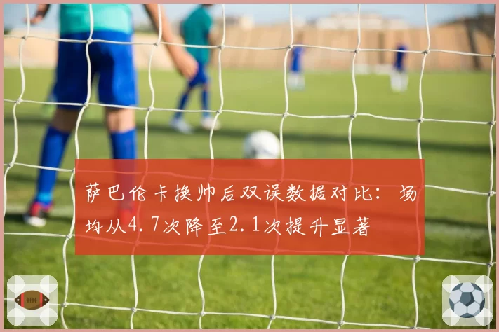 萨巴伦卡换帅后双误数据对比：场均从4.7次降至2.1次提升显著