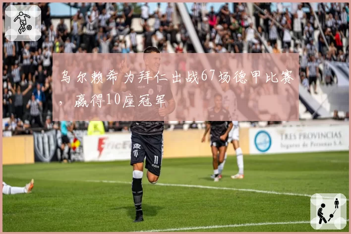 乌尔赖希为拜仁出战67场德甲比赛,赢得10座冠军