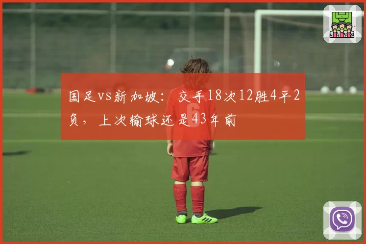 国足vs新加坡：交手18次12胜4平2负，上次输球还是43年前