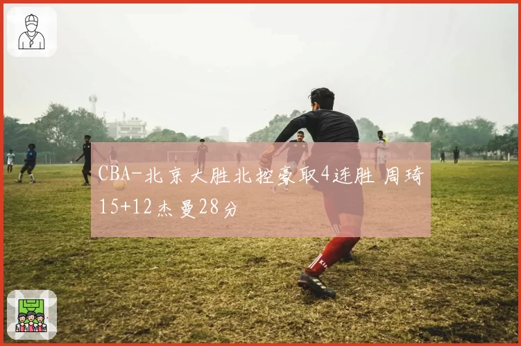 CBA-北京大胜北控豪取4连胜 周琦15+12杰曼28分