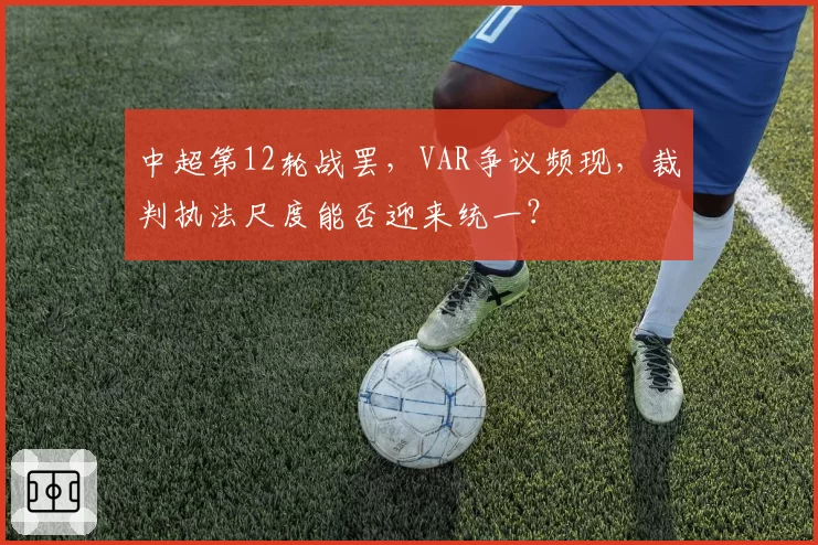 中超第12轮战罢，VAR争议频现，裁判执法尺度能否迎来统一？
